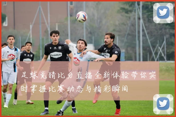 足球竟猜比分直播全新体验带你实时掌握比赛动态与精彩瞬间