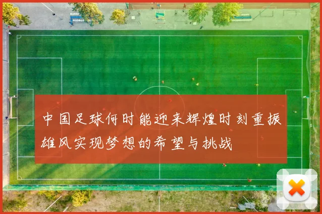 中国足球何时能迎来辉煌时刻重振雄风实现梦想的希望与挑战