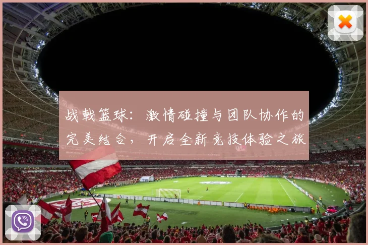 战戟篮球：激情碰撞与团队协作的完美结合，开启全新竞技体验之旅