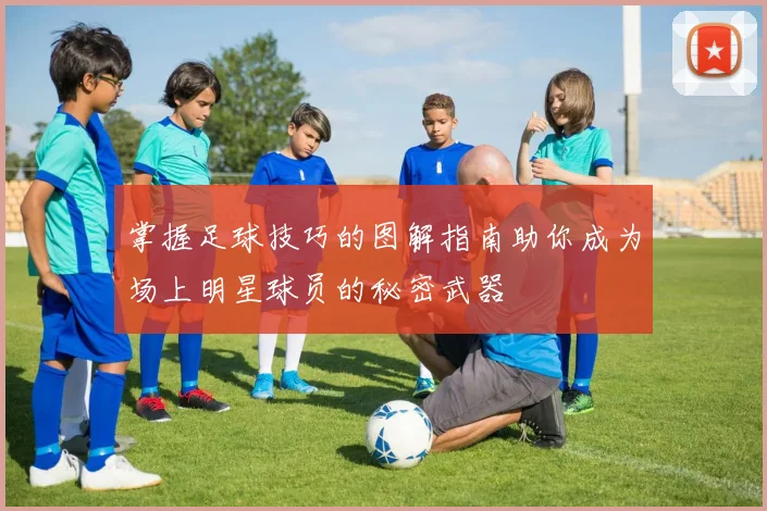 掌握足球技巧的图解指南助你成为场上明星球员的秘密武器