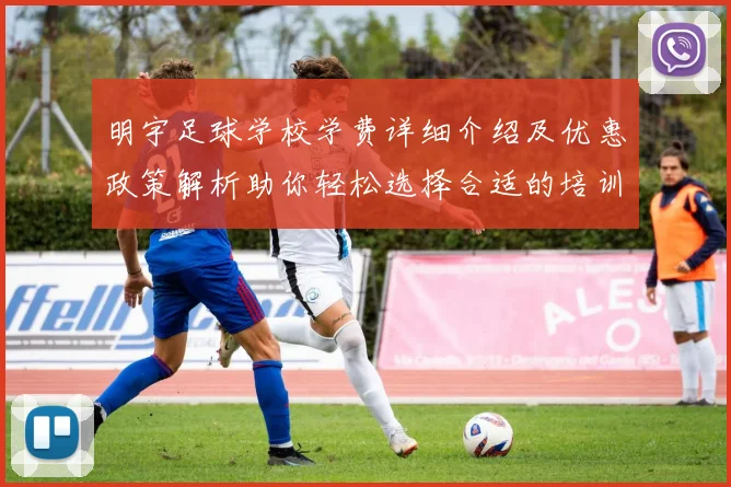 明宇足球学校学费详细介绍及优惠政策解析助你轻松选择合适的培训方案