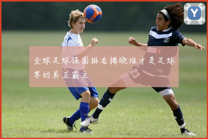 全球足球强国排名揭晓谁才是足球界的真正霸主