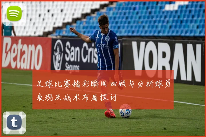 足球比赛精彩瞬间回顾与分析球员表现及战术布局探讨