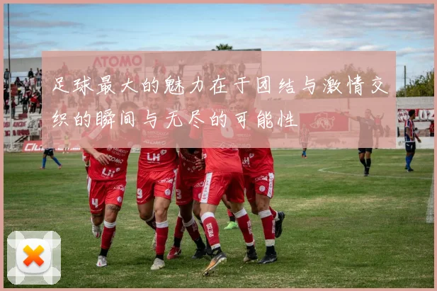 足球最大的魅力在于团结与激情交织的瞬间与无尽的可能性