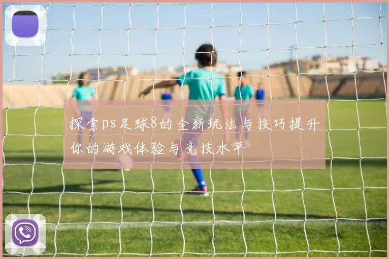 探索ps足球8的全新玩法与技巧提升你的游戏体验与竞技水平