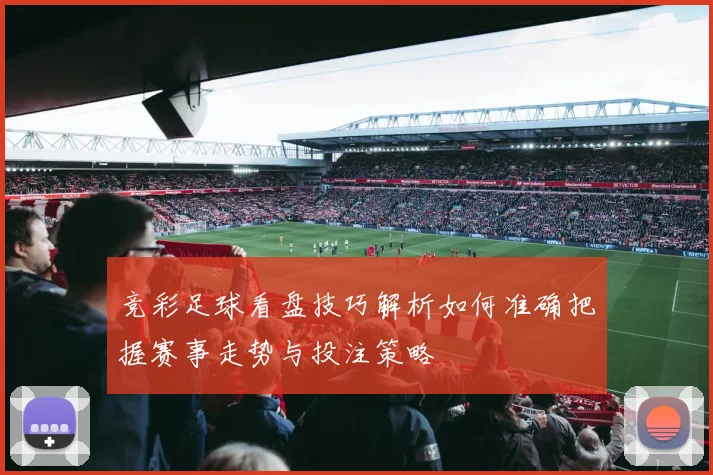 竞彩足球看盘技巧解析如何准确把握赛事走势与投注策略
