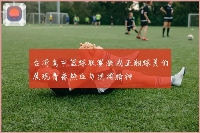 台湾高中篮球联赛激战正酣球员们展现青春热血与拼搏精神