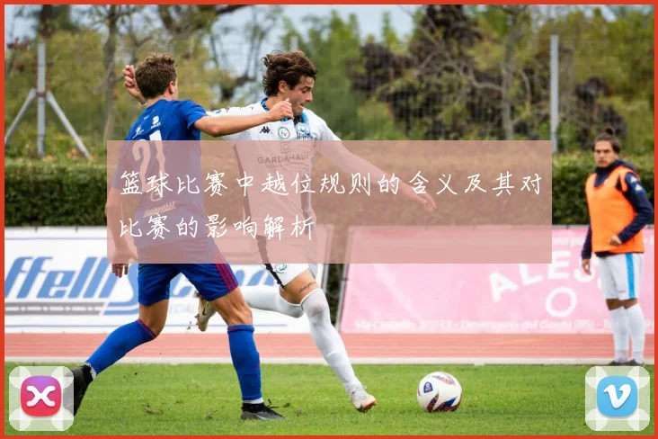 篮球比赛中越位规则的含义及其对比赛的影响解析
