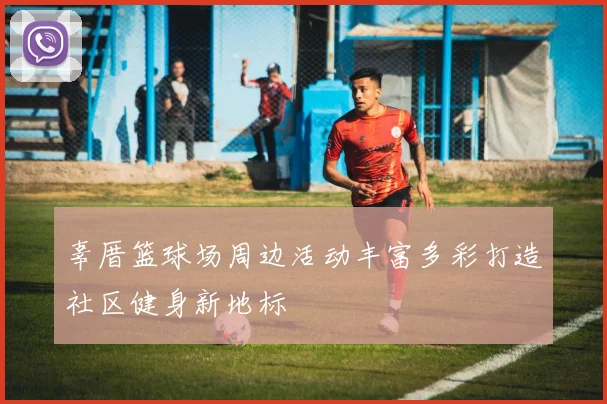 辜厝篮球场周边活动丰富多彩打造社区健身新地标