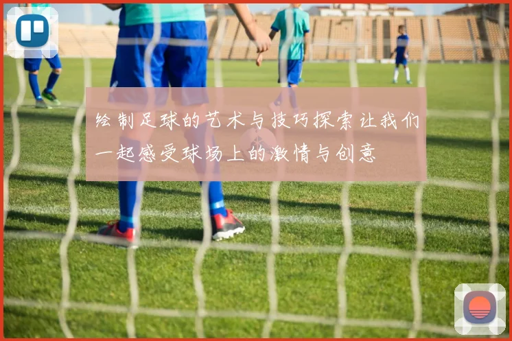绘制足球的艺术与技巧探索让我们一起感受球场上的激情与创意