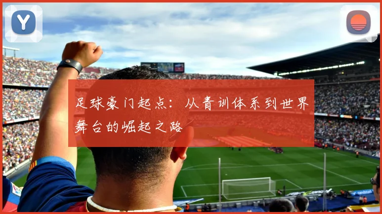 足球豪门起点：从青训体系到世界舞台的崛起之路