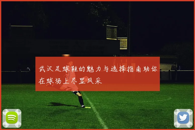 武汉足球鞋的魅力与选择指南助你在球场上尽显风采