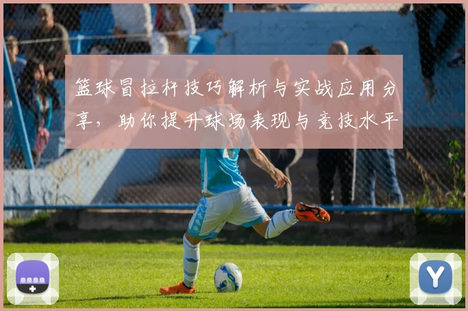 篮球冒拉杆技巧解析与实战应用分享，助你提升球场表现与竞技水平