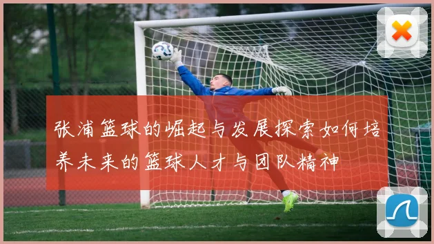 张浦篮球的崛起与发展探索如何培养未来的篮球人才与团队精神