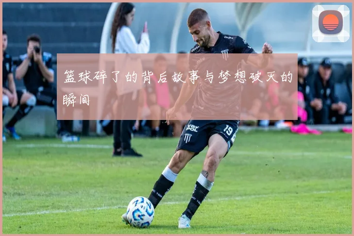 篮球碎了的背后故事与梦想破灭的瞬间