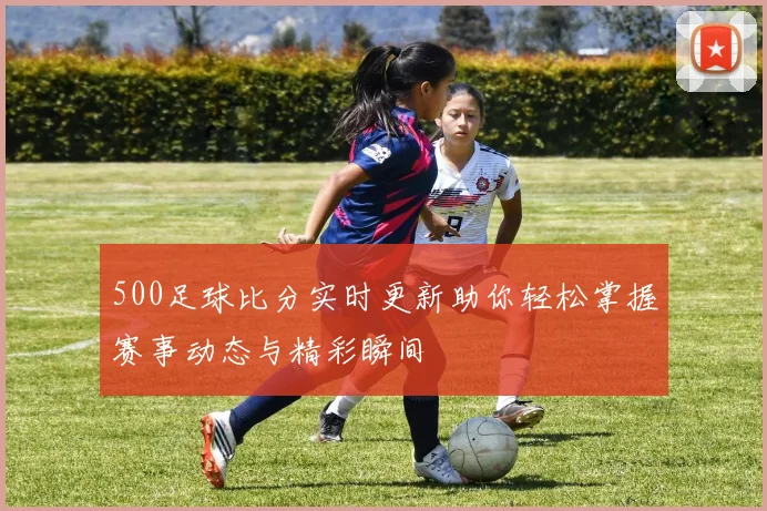 500足球比分实时更新助你轻松掌握赛事动态与精彩瞬间